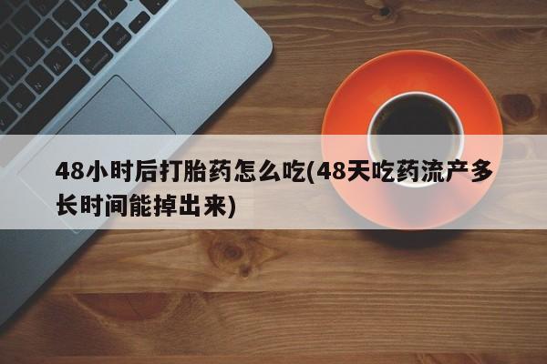 流产药购买微信48小时后打胎药怎么吃(48天吃药流产多长时间能掉出来)