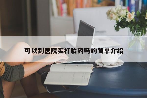 流产药购买微信可以到医院买打胎药吗的简单介绍