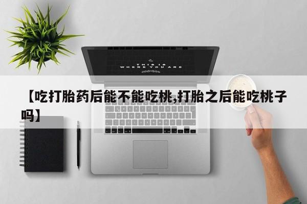 流产药购买微信【吃打胎药后能不能吃桃,打胎之后能吃桃子吗】