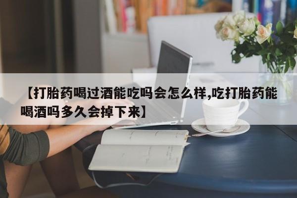 流产药购买微信【打胎药喝过酒能吃吗会怎么样,吃打胎药能喝酒吗多久会掉下来】