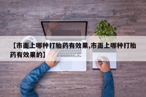 流产药购买微信【市面上哪种打胎药有效果,市面上哪种打胎药有效果的】