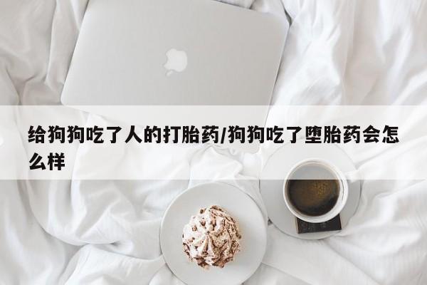 流产药购买微信给狗狗吃了人的打胎药/狗狗吃了堕胎药会怎么样