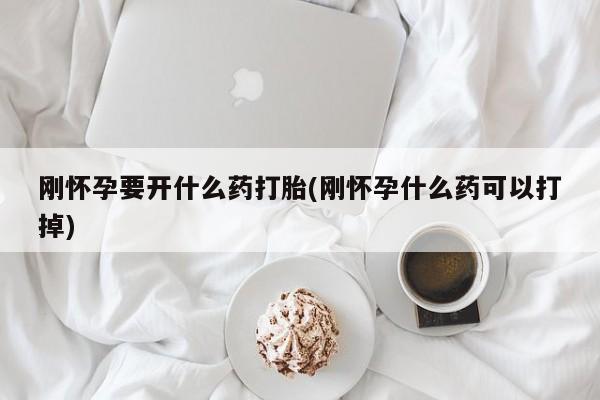 流产药购买微信刚怀孕要开什么药打胎(刚怀孕什么药可以打掉)