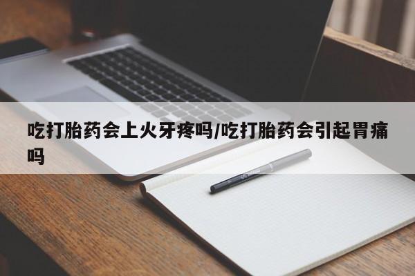 流产药购买微信吃打胎药会上火牙疼吗/吃打胎药会引起胃痛吗