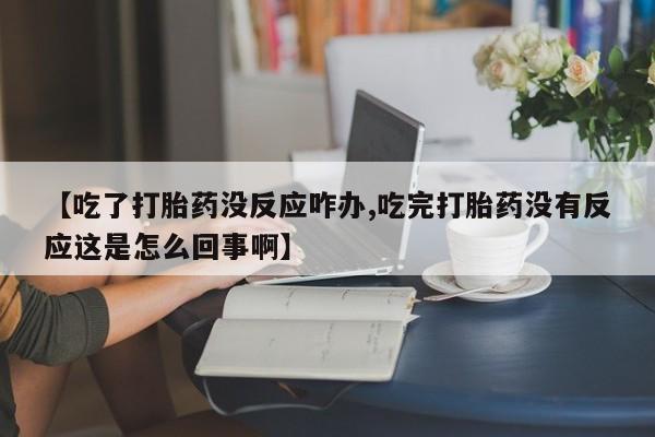 流产药购买微信【吃了打胎药没反应咋办,吃完打胎药没有反应这是怎么回事啊】