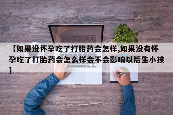 流产药购买微信【如果没怀孕吃了打胎药会怎样,如果没有怀孕吃了打胎药会怎么样会不会影响以后生小孩】