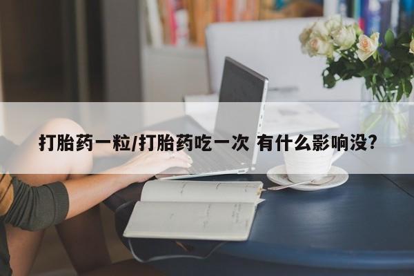 流产药购买微信打胎药一粒/打胎药吃一次 有什么影响没?