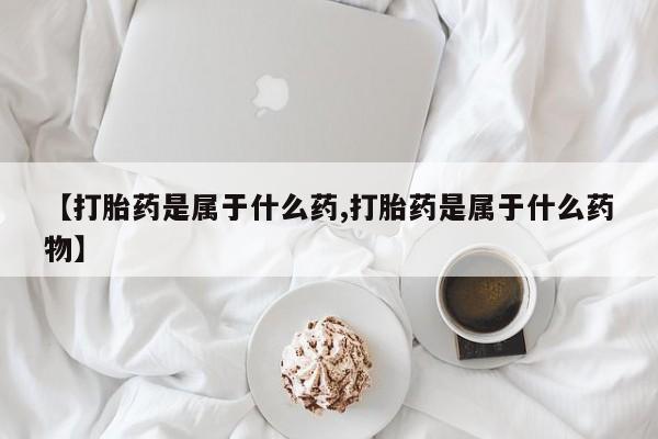 流产药购买微信【打胎药是属于什么药,打胎药是属于什么药物】