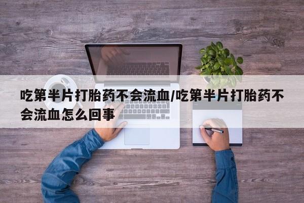 流产药购买微信吃第半片打胎药不会流血/吃第半片打胎药不会流血怎么回事