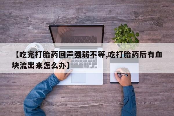 流产药购买微信【吃完打胎药回声强弱不等,吃打胎药后有血块流出来怎么办】