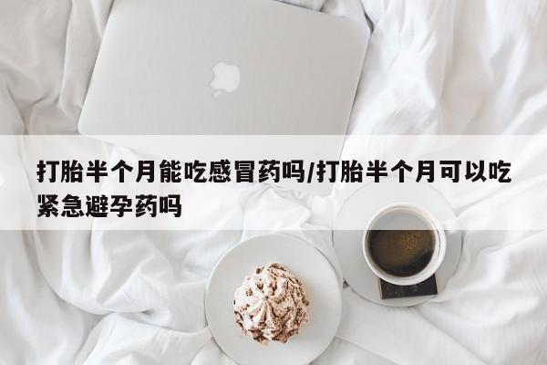 流产药购买微信打胎半个月能吃感冒药吗/打胎半个月可以吃紧急避孕药吗