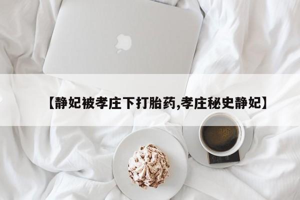 流产药购买微信【静妃被孝庄下打胎药,孝庄秘史静妃】