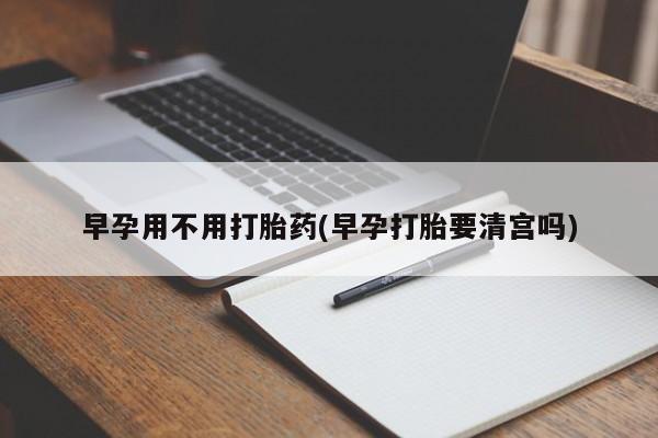 流产药购买微信早孕用不用打胎药(早孕打胎要清宫吗)