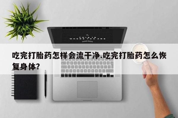 流产药购买微信吃完打胎药怎样会流干净.吃完打胎药怎么恢复身体？