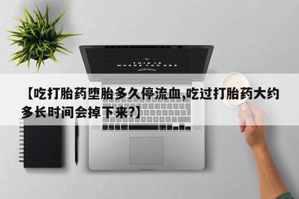 流产药购买微信【吃打胎药堕胎多久停流血,吃过打胎药大约多长时间会掉下来?】