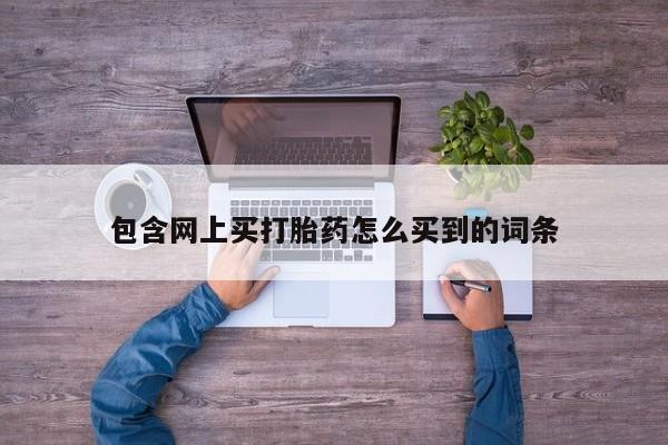 流产药购买微信包含网上买打胎药怎么买到的词条