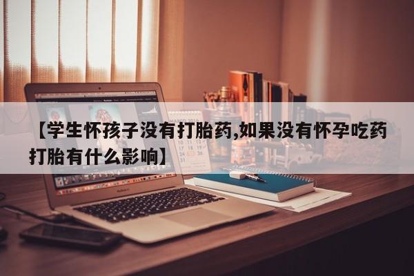 流产药购买微信【学生怀孩子没有打胎药,如果没有怀孕吃药打胎有什么影响】