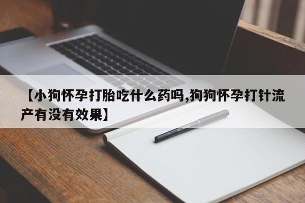 流产药购买微信【小狗怀孕打胎吃什么药吗,狗狗怀孕打针流产有没有效果】