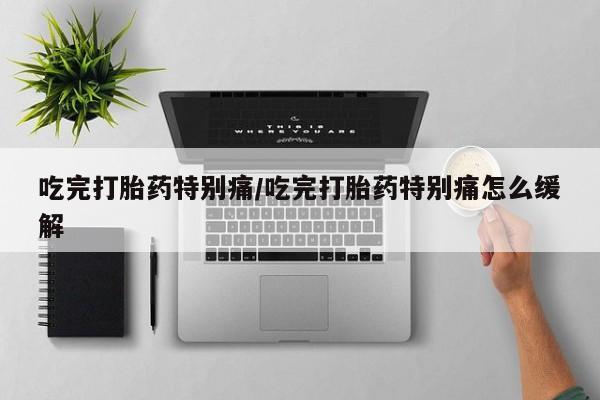 流产药购买微信吃完打胎药特别痛/吃完打胎药特别痛怎么缓解