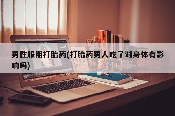 流产药购买微信男性服用打胎药(打胎药男人吃了对身体有影响吗)