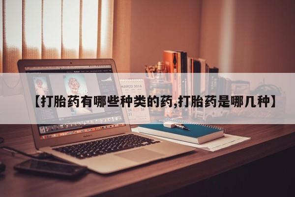 流产药购买微信【打胎药有哪些种类的药,打胎药是哪几种】
