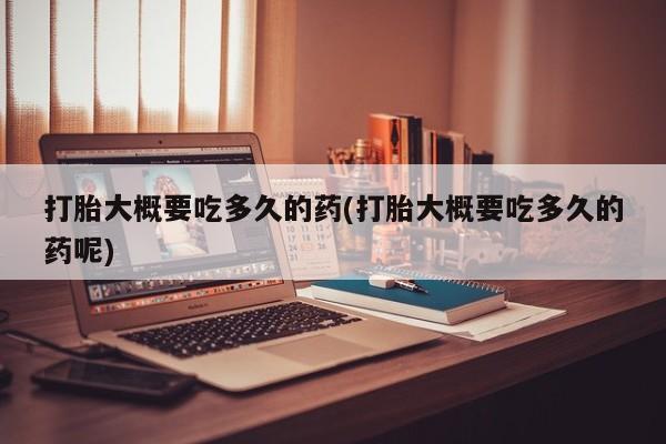 流产药购买微信打胎大概要吃多久的药(打胎大概要吃多久的药呢)