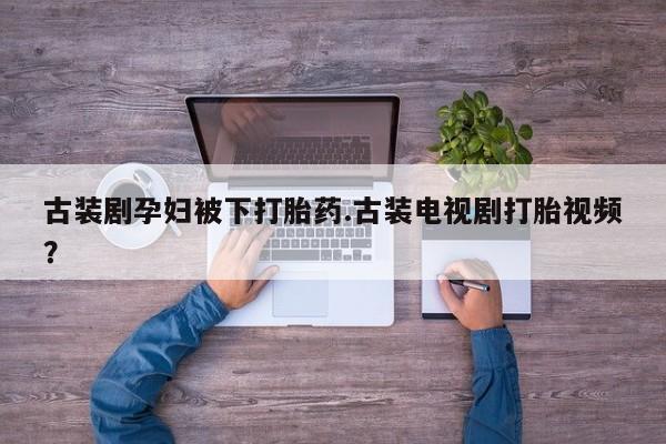 流产药购买微信古装剧孕妇被下打胎药.古装电视剧打胎视频？