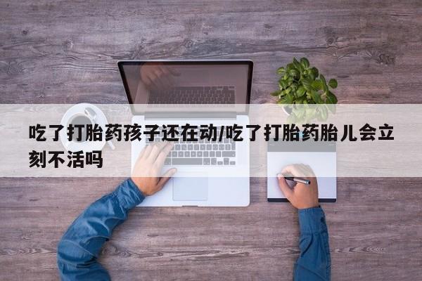 流产药购买微信吃了打胎药孩子还在动/吃了打胎药胎儿会立刻不活吗