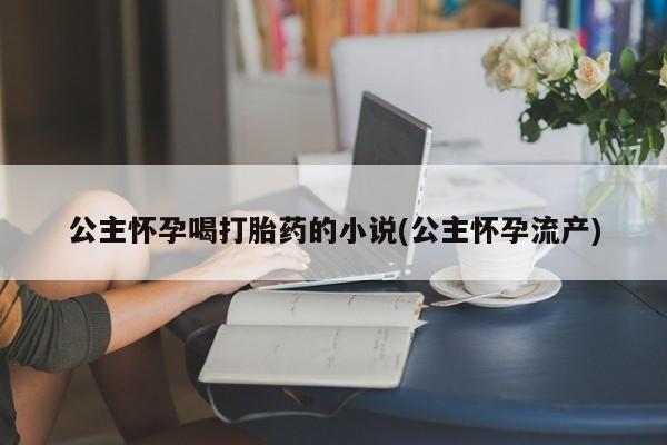 流产药购买微信公主怀孕喝打胎药的小说(公主怀孕流产)