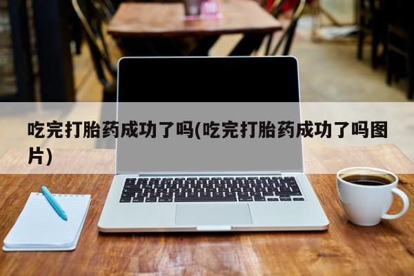流产药购买微信吃完打胎药成功了吗(吃完打胎药成功了吗图片)