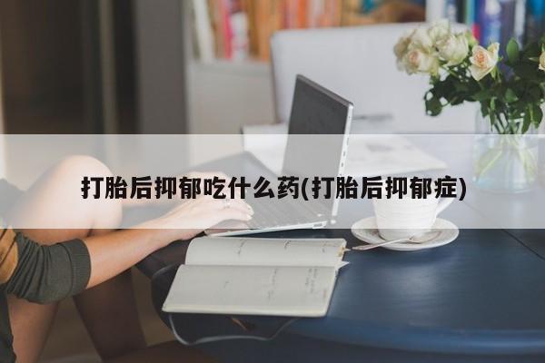 流产药购买微信打胎后抑郁吃什么药(打胎后抑郁症)