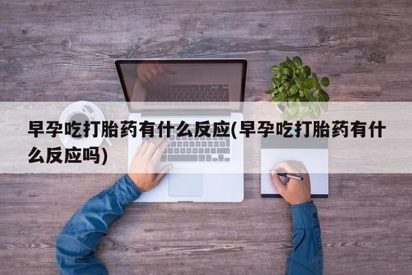流产药购买微信早孕吃打胎药有什么反应(早孕吃打胎药有什么反应吗)