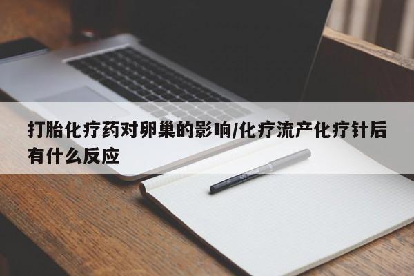 流产药购买微信打胎化疗药对卵巢的影响/化疗流产化疗针后有什么反应