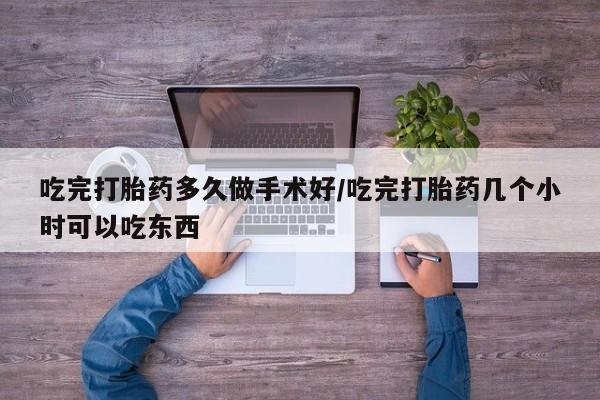 流产药购买微信吃完打胎药多久做手术好/吃完打胎药几个小时可以吃东西