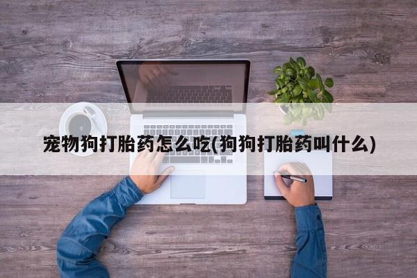 流产药购买微信宠物狗打胎药怎么吃(狗狗打胎药叫什么)