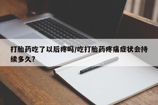 流产药购买微信打胎药吃了以后疼吗/吃打胎药疼痛症状会持续多久?