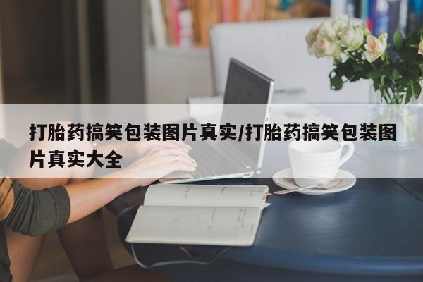 流产药购买微信打胎药搞笑包装图片真实/打胎药搞笑包装图片真实大全