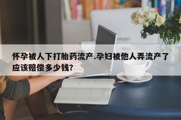 流产药购买微信怀孕被人下打胎药流产.孕妇被他人弄流产了应该赔偿多少钱？