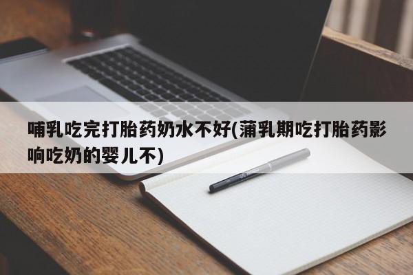 流产药购买微信哺乳吃完打胎药奶水不好(蒲乳期吃打胎药影响吃奶的婴儿不)