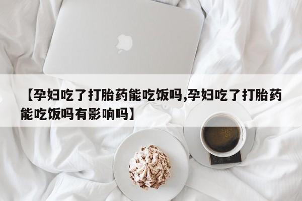 流产药购买微信【孕妇吃了打胎药能吃饭吗,孕妇吃了打胎药能吃饭吗有影响吗】