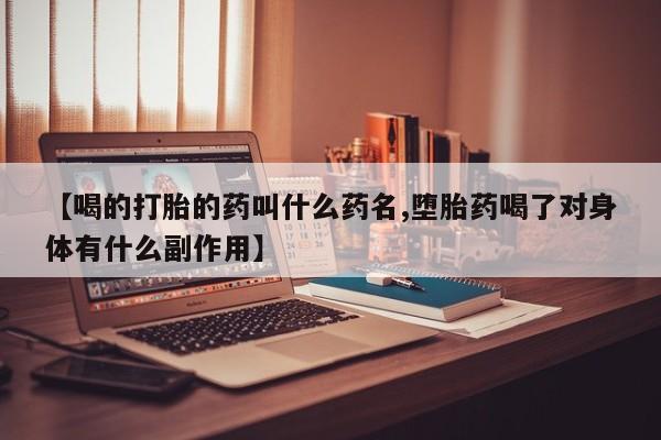 流产药购买微信【喝的打胎的药叫什么药名,堕胎药喝了对身体有什么副作用】