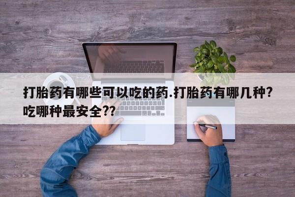 流产药购买微信打胎药有哪些可以吃的药.打胎药有哪几种?吃哪种最安全?？