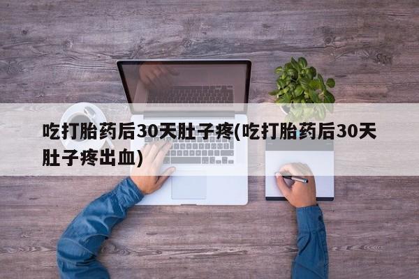 流产药购买微信吃打胎药后30天肚子疼(吃打胎药后30天肚子疼出血)