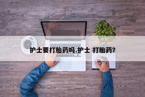 流产药购买微信护士要打胎药吗.护士 打胎药？