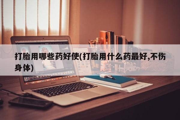 流产药购买微信打胎用哪些药好使(打胎用什么药最好,不伤身体)
