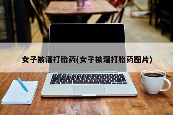 流产药购买微信女子被灌打胎药(女子被灌打胎药图片)