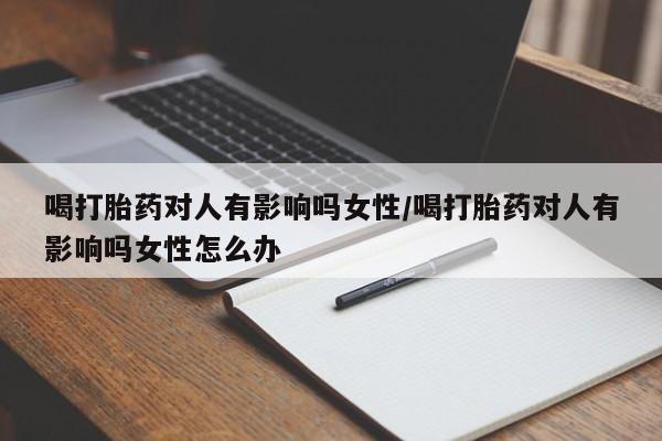 流产药购买微信喝打胎药对人有影响吗女性/喝打胎药对人有影响吗女性怎么办