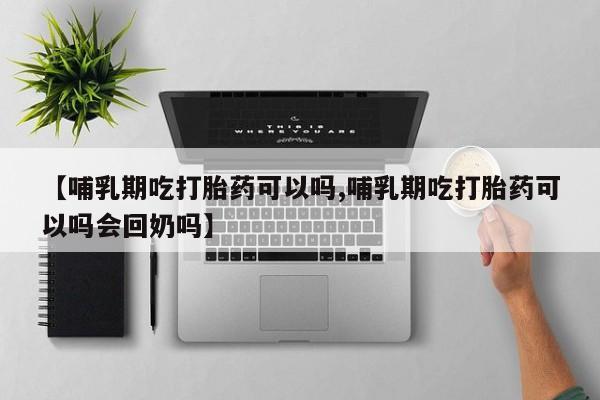 流产药购买微信【哺乳期吃打胎药可以吗,哺乳期吃打胎药可以吗会回奶吗】
