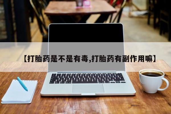 流产药购买微信【打胎药是不是有毒,打胎药有副作用嘛】