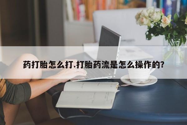 流产药购买微信药打胎怎么打.打胎药流是怎么操作的？